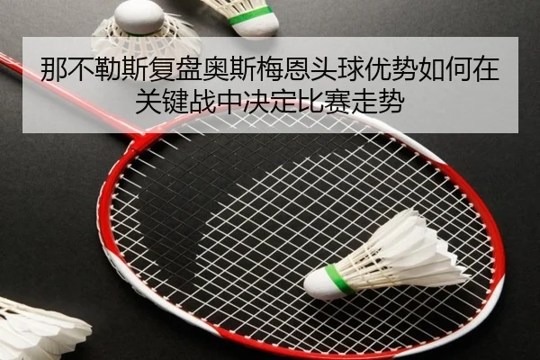 那不勒斯复盘奥斯梅恩头球优势如何在关键战中决定比赛走势