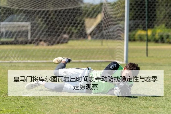 皇马门将库尔图瓦复出时间表牵动防线稳定性与赛季走势观察