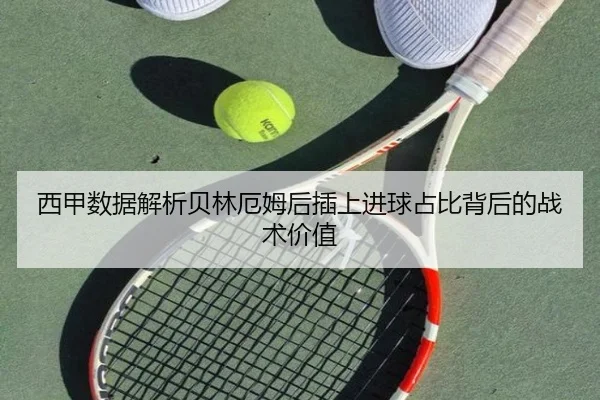 西甲数据解析贝林厄姆后插上进球占比背后的战术价值