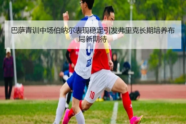 巴萨青训中场伯纳尔表现稳定引发弗里克长期培养布局新期待